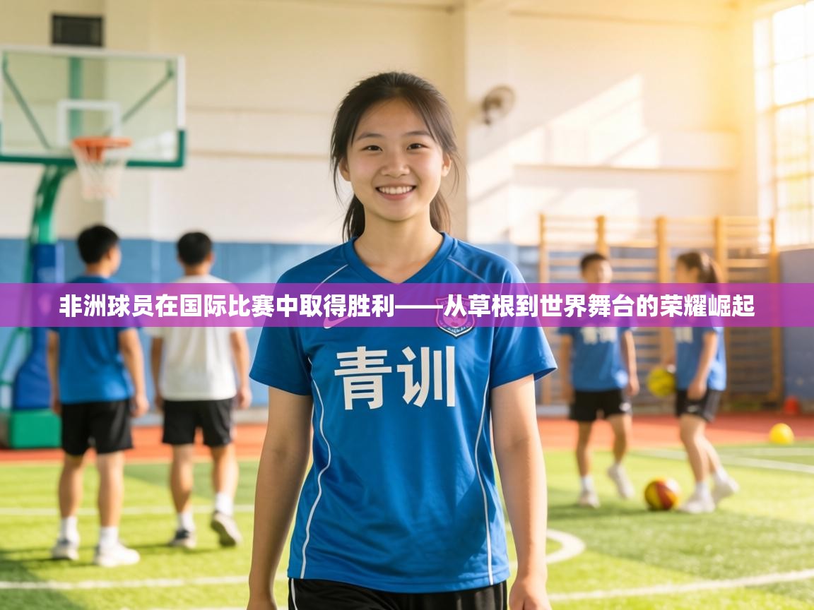 非洲球员在国际比赛中取得胜利——从草根到世界舞台的荣耀崛起  第2张