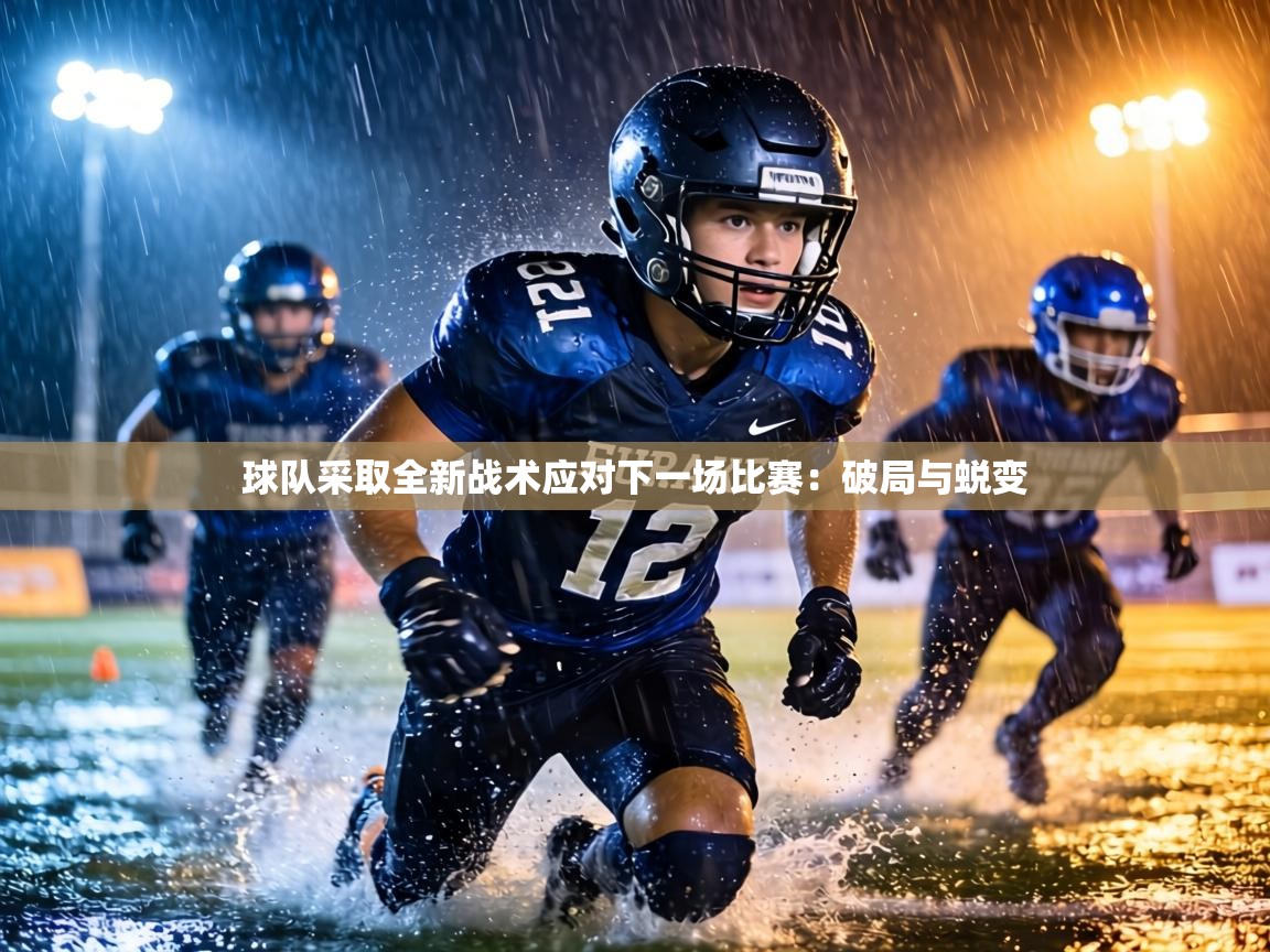 球队采取全新战术应对下一场比赛：破局与蜕变  第1张